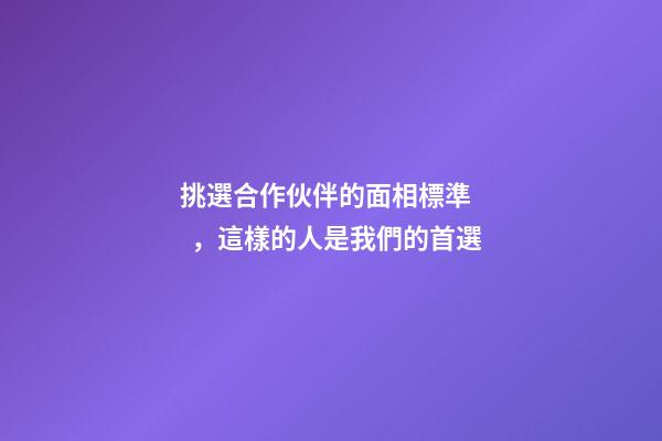 挑選合作伙伴的面相標準，這樣的人是我們的首選